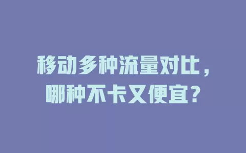 移动多种流量对比，哪种不卡又便宜？