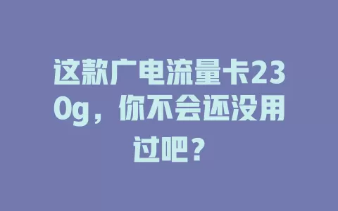 这款广电流量卡230g，你不会还没用过吧？
