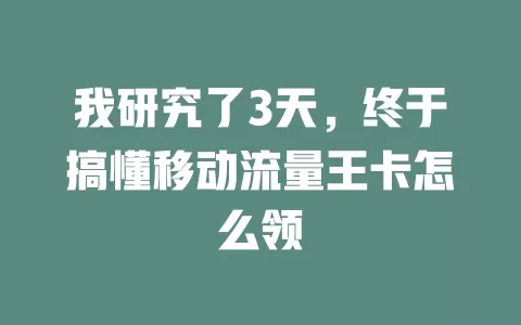 我研究了3天，终于搞懂移动流量王卡怎么领