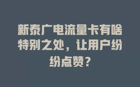 新泰广电流量卡有啥特别之处，让用户纷纷点赞？