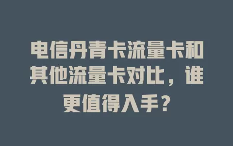 电信丹青卡流量卡和其他流量卡对比，谁更值得入手？