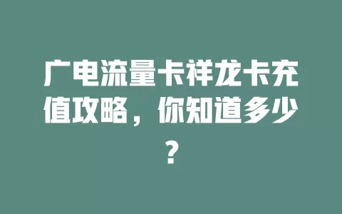 广电流量卡祥龙卡充值攻略，你知道多少？