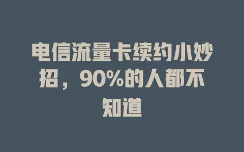 电信流量卡续约小妙招，90%的人都不知道