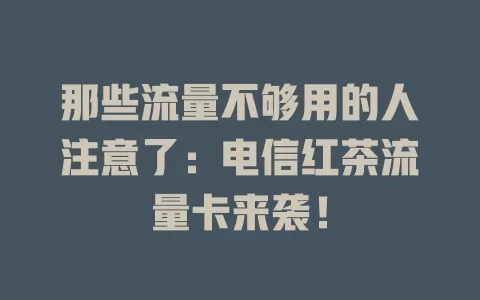 那些流量不够用的人注意了：电信红茶流量卡来袭！