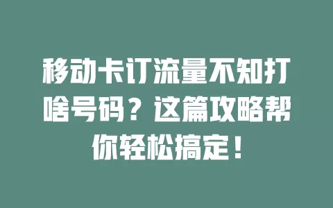 移动卡订流量不知打啥号码？这篇攻略帮你轻松搞定！
