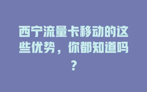 西宁流量卡移动的这些优势，你都知道吗？