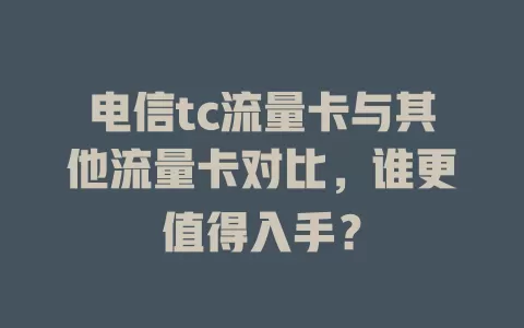 电信tc流量卡与其他流量卡对比，谁更值得入手？