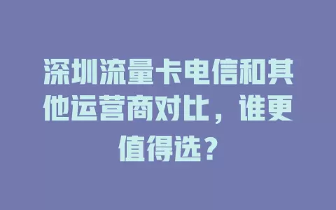 深圳流量卡电信和其他运营商对比，谁更值得选？