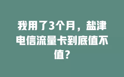 我用了3个月，盐津电信流量卡到底值不值？
