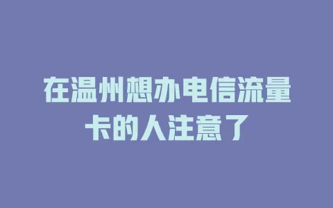 在温州想办电信流量卡的人注意了