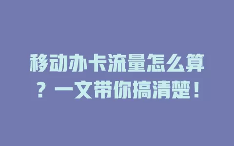 移动办卡流量怎么算？一文带你搞清楚！