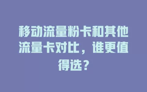 移动流量粉卡和其他流量卡对比，谁更值得选？