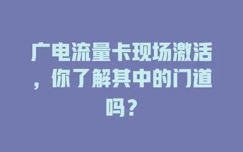 广电流量卡现场激活，你了解其中的门道吗？