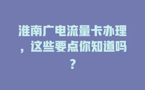 淮南广电流量卡办理，这些要点你知道吗？