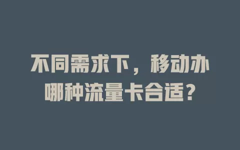 不同需求下，移动办哪种流量卡合适？