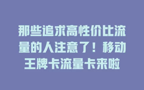 那些追求高性价比流量的人注意了！移动王牌卡流量卡来啦