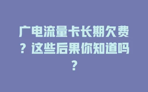 广电流量卡长期欠费？这些后果你知道吗？
