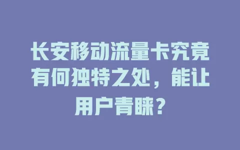 长安移动流量卡究竟有何独特之处，能让用户青睐？