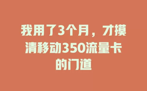 我用了3个月，才摸清移动350流量卡的门道