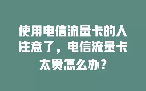 使用电信流量卡的人注意了，电信流量卡太贵怎么办？
