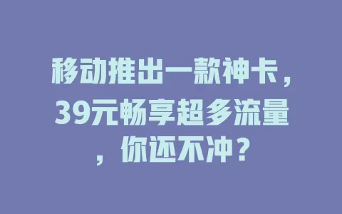 移动推出一款神卡，39元畅享超多流量，你还不冲？
