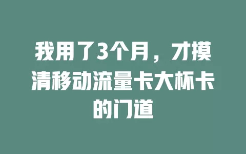 我用了3个月，才摸清移动流量卡大杯卡的门道