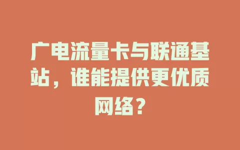 广电流量卡与联通基站，谁能提供更优质网络？