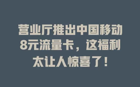 营业厅推出中国移动8元流量卡，这福利太让人惊喜了！