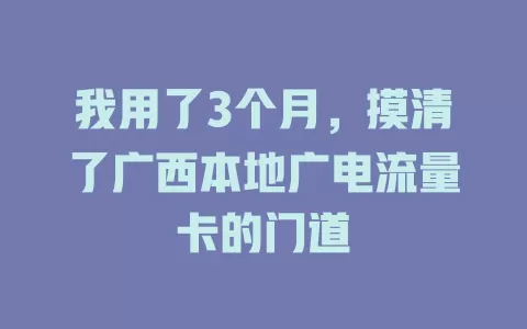 我用了3个月，摸清了广西本地广电流量卡的门道