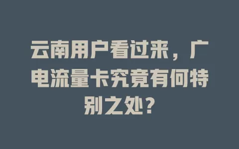 云南用户看过来，广电流量卡究竟有何特别之处？