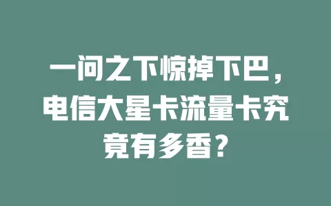 一问之下惊掉下巴，电信大星卡流量卡究竟有多香？