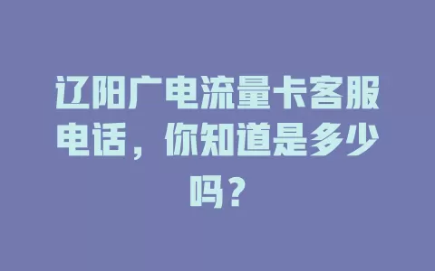 辽阳广电流量卡客服电话，你知道是多少吗？
