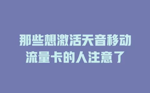 那些想激活天音移动流量卡的人注意了