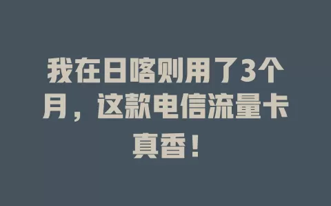 我在日喀则用了3个月，这款电信流量卡真香！
