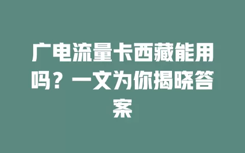 广电流量卡西藏能用吗？一文为你揭晓答案