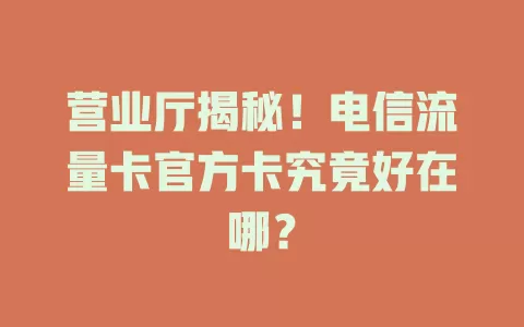 营业厅揭秘！电信流量卡官方卡究竟好在哪？