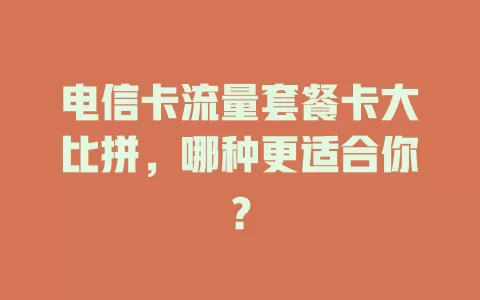 电信卡流量套餐卡大比拼，哪种更适合你？