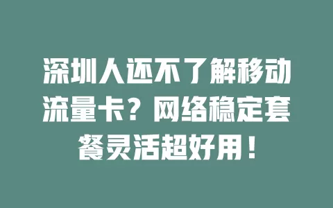 深圳人还不了解移动流量卡？网络稳定套餐灵活超好用！