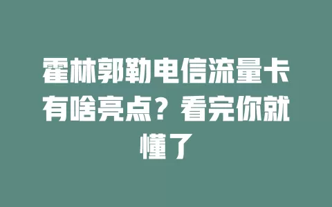 霍林郭勒电信流量卡有啥亮点？看完你就懂了