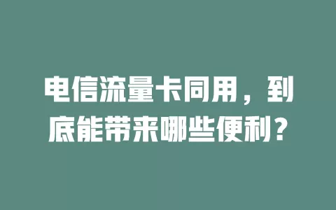 电信流量卡同用，到底能带来哪些便利？