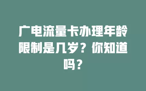 广电流量卡办理年龄限制是几岁？你知道吗？