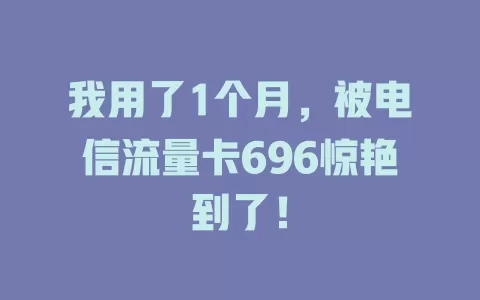 我用了1个月，被电信流量卡696惊艳到了！