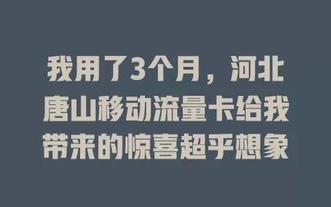 我用了3个月，河北唐山移动流量卡给我带来的惊喜超乎想象