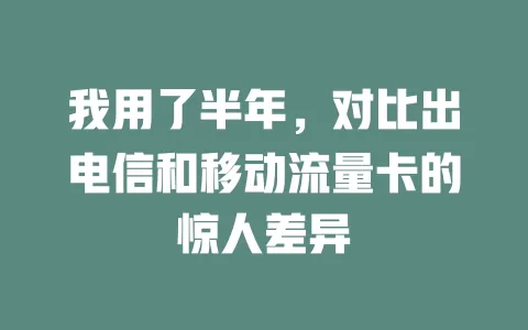 我用了半年，对比出电信和移动流量卡的惊人差异