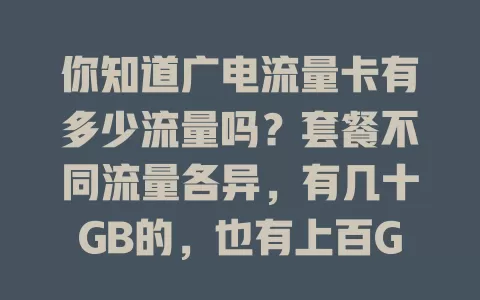 你知道广电流量卡有多少流量吗？套餐不同流量各异，有几十GB的，也有上百GB甚至更多的，按需选套餐，就能清楚手中卡的流量啦！