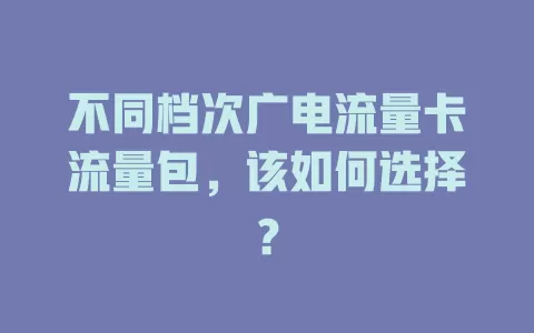 不同档次广电流量卡流量包，该如何选择？