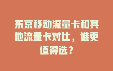 东京移动流量卡和其他流量卡对比，谁更值得选？