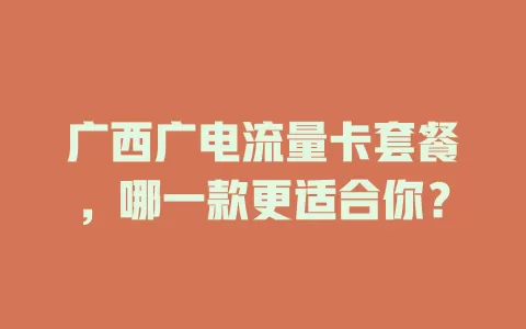 广西广电流量卡套餐，哪一款更适合你？