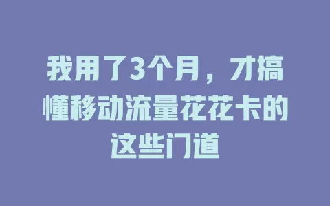 我用了3个月，才搞懂移动流量花花卡的这些门道