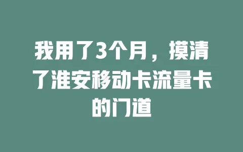 我用了3个月，摸清了淮安移动卡流量卡的门道